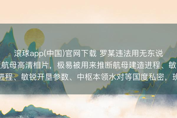 滚球app(中国)官网下载 罗某违法用无东说念主机航拍犯罪得到广泛航母高清相片，极易被用来推断航母建造进程、敏锐开垦参数、中枢本领水对等国度私密，班师禁锢国防安全