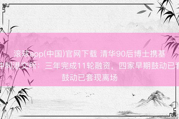 滚球app(中国)官网下载 清华90后博士携基流科技冲刺港交所：三年完成11轮融资，四家早期鼓动已套现离场