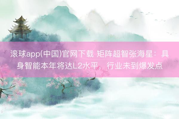 滚球app(中国)官网下载 矩阵超智张海星：具身智能本年将达L2水平，行业未到爆发点