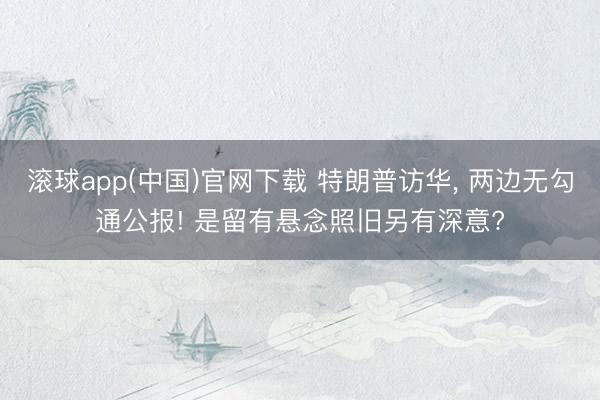 滚球app(中国)官网下载 特朗普访华， 两边无勾通公报! 是留有悬念照旧另有深意?