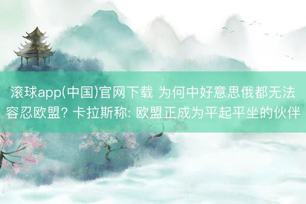 滚球app(中国)官网下载 为何中好意思俄都无法容忍欧盟? 卡拉斯称: 欧盟正成为平起平坐的伙伴
