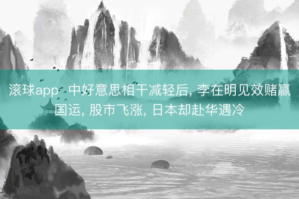 滚球app  中好意思相干减轻后， 李在明见效赌赢国运， 股市飞涨， 日本却赴华遇冷