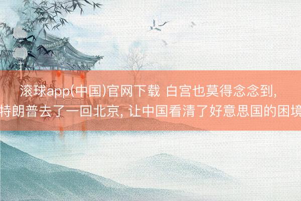 滚球app(中国)官网下载 白宫也莫得念念到， 特朗普去了一回北京， 让中国看清了好意思国的困境