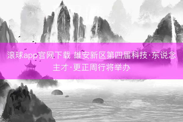 滚球app官网下载 雄安新区第四届科技·东说念主才·更正周行将举办