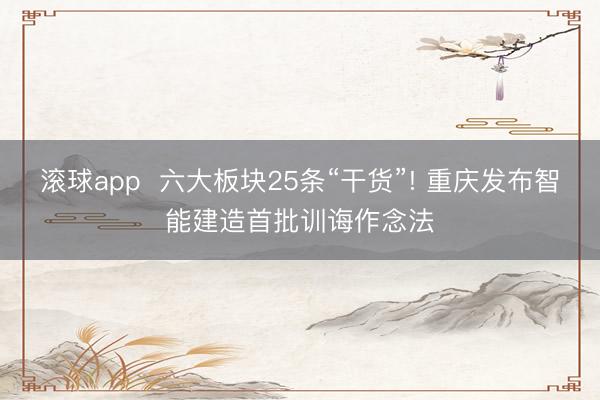 滚球app  六大板块25条“干货”! 重庆发布智能建造首批训诲作念法