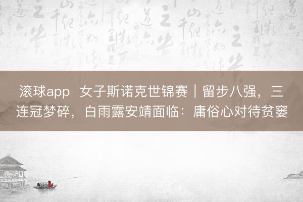 滚球app  女子斯诺克世锦赛｜留步八强，三连冠梦碎，白雨露安靖面临：庸俗心对待贫窭