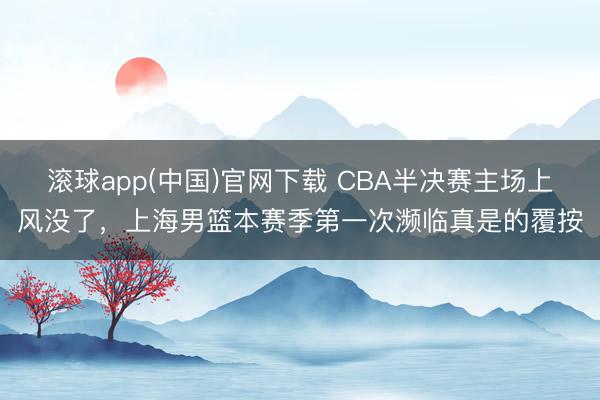 滚球app(中国)官网下载 CBA半决赛主场上风没了，上海男篮本赛季第一次濒临真是的覆按