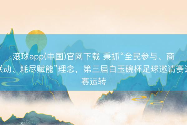 滚球app(中国)官网下载 秉抓“全民参与、商企联动、耗尽赋能”理念，第三届白玉碗杯足球邀请赛运转