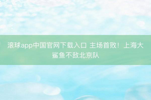 滚球app中国官网下载入口 主场首败！上海大鲨鱼不敌北京队