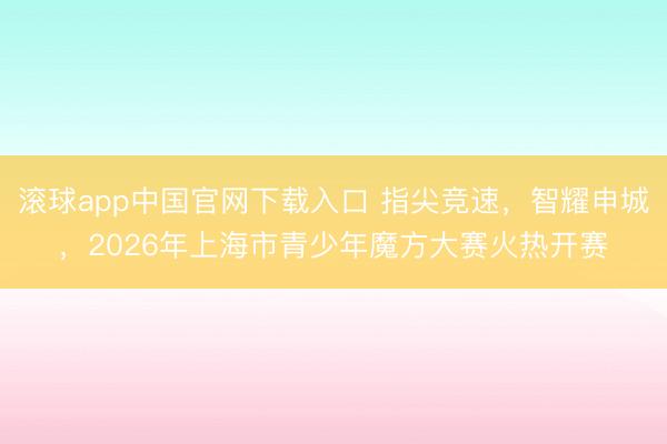 滚球app中国官网下载入口 指尖竞速,智耀申城,2026年上海市青少年魔方大赛火热开赛