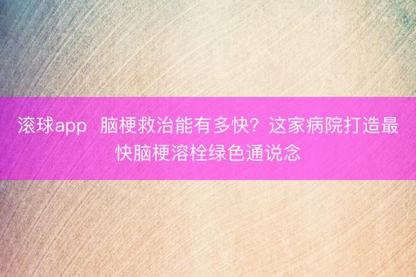 滚球app  脑梗救治能有多快？这家病院打造最快脑梗溶栓绿色通说念