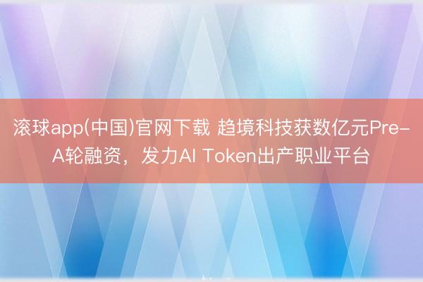 滚球app(中国)官网下载 趋境科技获数亿元Pre-A轮融资，发力AI Token出产职业平台