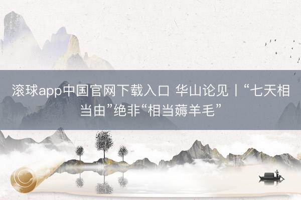 滚球app中国官网下载入口 华山论见丨“七天相当由”绝非“相当薅羊毛”
