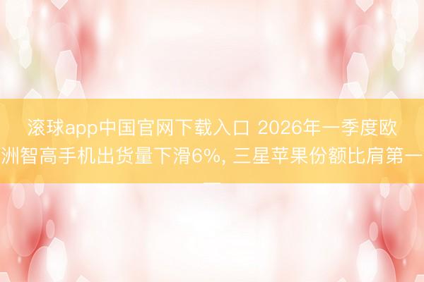 滚球app中国官网下载入口 2026年一季度欧洲智高手机出货量下滑6%， 三星苹果份额比肩第一