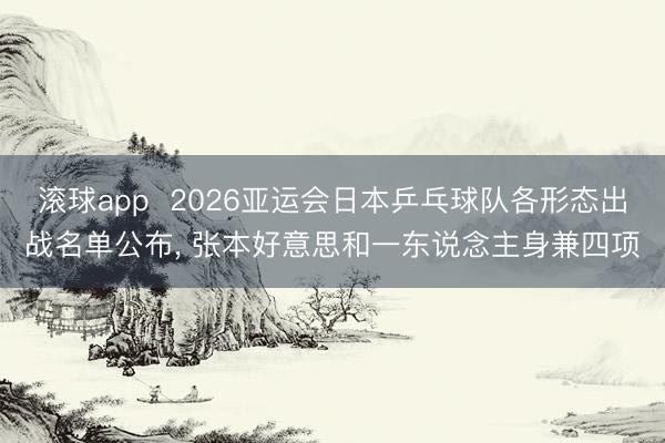 滚球app  2026亚运会日本乒乓球队各形态出战名单公布， 张本好意思和一东说念主身兼四项