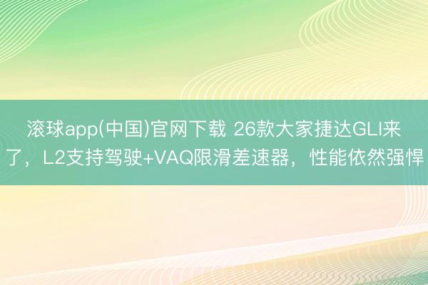 滚球app(中国)官网下载 26款大家捷达GLI来了，L2支持驾驶+VAQ限滑差速器，性能依然强悍