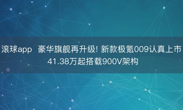 滚球app  豪华旗舰再升级! 新款极氪009认真上市 41.38万起搭载900V架构