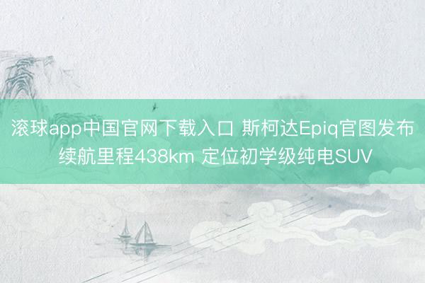滚球app中国官网下载入口 斯柯达Epiq官图发布 续航里程438km 定位初学级纯电SUV