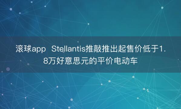 滚球app  Stellantis推敲推出起售价低于1.8万好意思元的平价电动车