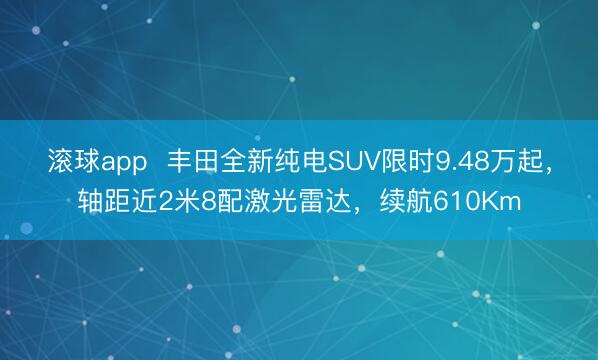 滚球app  丰田全新纯电SUV限时9.48万起，轴距近2米8配激光雷达，续航610Km