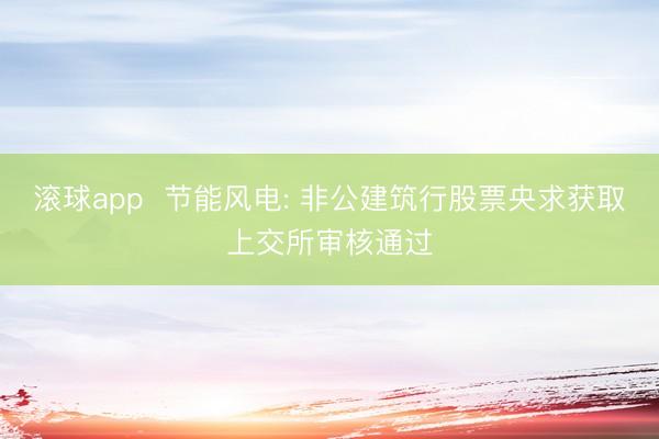 滚球app  节能风电: 非公建筑行股票央求获取上交所审核通过