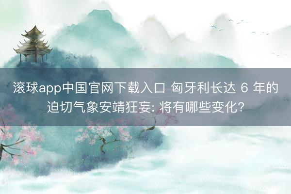 滚球app中国官网下载入口 匈牙利长达 6 年的迫切气象安靖狂妄: 将有哪些变化?