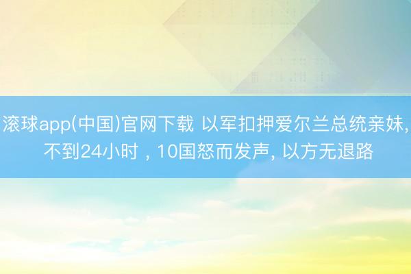 滚球app(中国)官网下载 以军扣押爱尔兰总统亲妹， 不到24小时 ， 10国怒而发声， 以方无退路