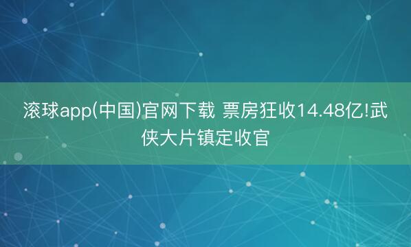 滚球app(中国)官网下载 票房狂收14.48亿!武侠大片镇定收官