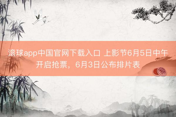 滚球app中国官网下载入口 上影节6月5日中午开启抢票,6月3日公布排片表