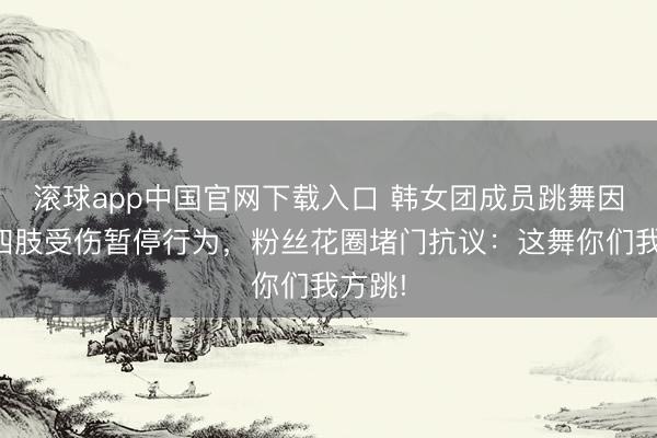 滚球app中国官网下载入口 韩女团成员跳舞因甩头四肢受伤暂停行为，粉丝花圈堵门抗议：这舞你们我方跳!