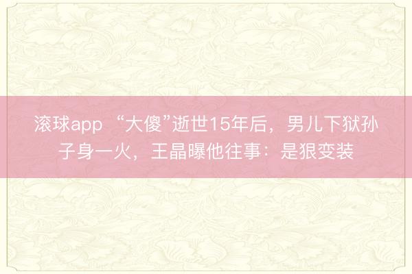 滚球app  “大傻”逝世15年后，男儿下狱孙子身一火，王晶曝他往事：是狠变装