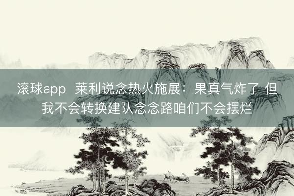 滚球app  莱利说念热火施展：果真气炸了 但我不会转换建队念念路咱们不会摆烂