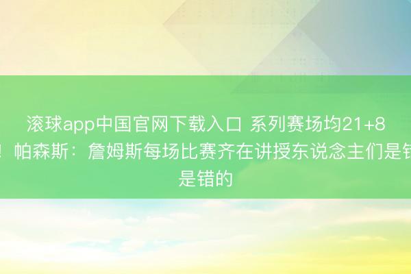 滚球app中国官网下载入口 系列赛场均21+8+8!帕森斯:詹姆斯每场比赛齐在讲授东说念主们是错的