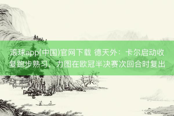滚球app(中国)官网下载 德天外：卡尔启动收复跑步熟习，力图在欧冠半决赛次回合时复出