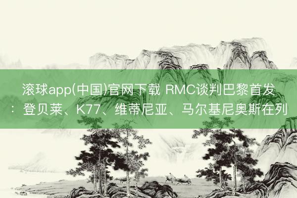 滚球app(中国)官网下载 RMC谈判巴黎首发：登贝莱、K77、维蒂尼亚、马尔基尼奥斯在列