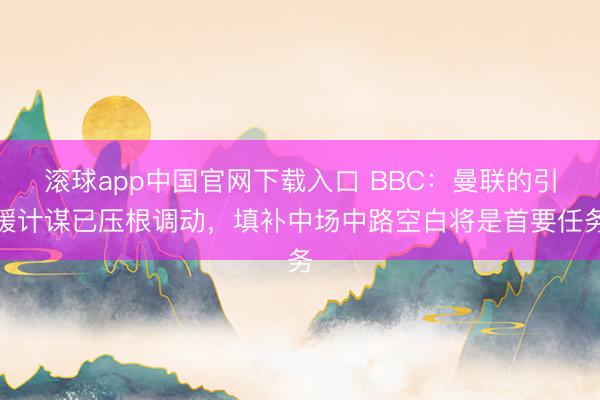 滚球app中国官网下载入口 BBC：曼联的引援计谋已压根调动，填补中场中路空白将是首要任务