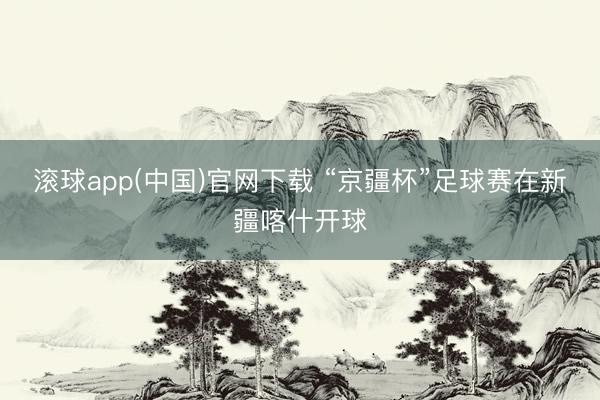 滚球app(中国)官网下载 “京疆杯”足球赛在新疆喀什开球