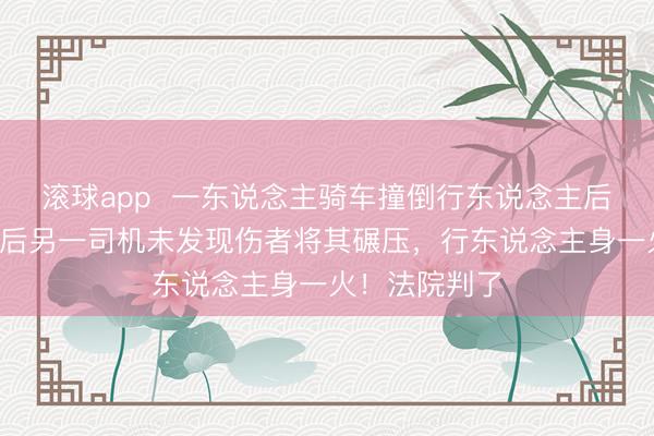 滚球app  一东说念主骑车撞倒行东说念主后叛逃，6分钟后另一司机未发现伤者将其碾压，行东说念主身一火！法院判了