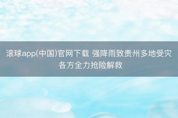滚球app(中国)官网下载 强降雨致贵州多地受灾 各方全力抢险解救