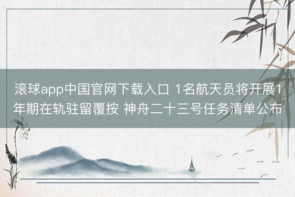 滚球app中国官网下载入口 1名航天员将开展1年期在轨驻留覆按 神舟二十三号任务清单公布