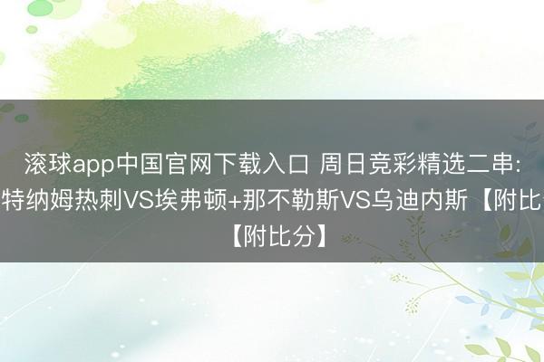 滚球app中国官网下载入口 周日竞彩精选二串: 托特纳姆热刺VS埃弗顿+那不勒斯VS乌迪内斯【附比分】