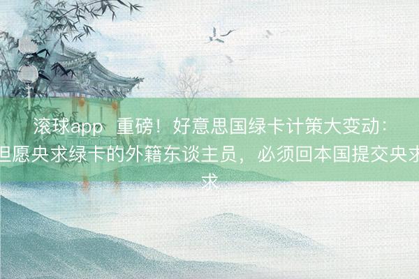 滚球app  重磅！好意思国绿卡计策大变动：但愿央求绿卡的外籍东谈主员，必须回本国提交央求