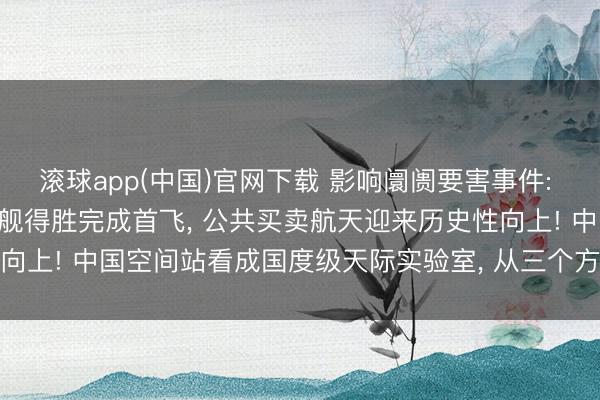 滚球app(中国)官网下载 影响阛阓要害事件: SpaceX首枚V3构型星舰得胜完成首飞， 公共买卖航天迎来历史性向上! 中国空间站看成国度级天际实验室， 从三个方面复古月球探伤工程