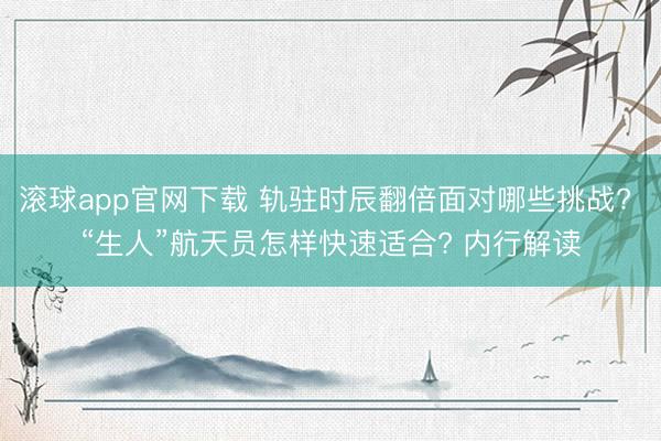 滚球app官网下载 轨驻时辰翻倍面对哪些挑战? “生人”航天员怎样快速适合? 内行解读