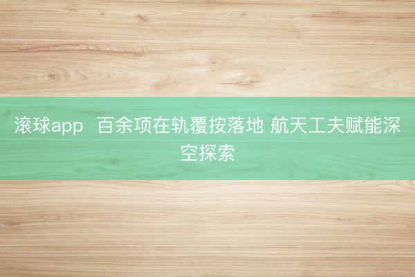 滚球app  百余项在轨覆按落地 航天工夫赋能深空探索