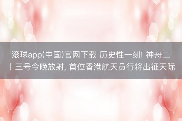 滚球app(中国)官网下载 历史性一刻! 神舟二十三号今晚放射, 首位香港航天员行将出征天际