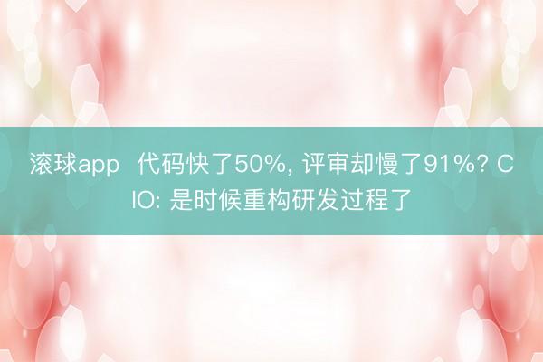 滚球app  代码快了50%， 评审却慢了91%? CIO: 是时候重构研发过程了