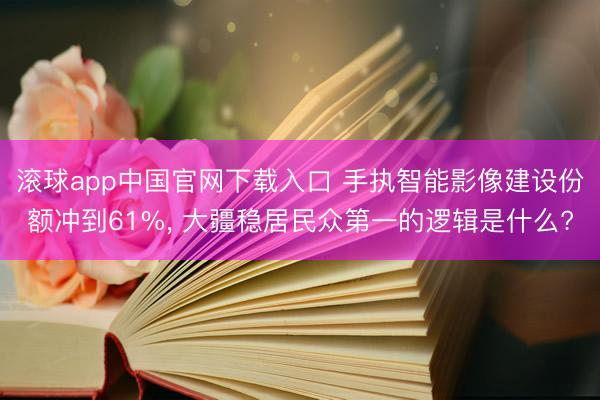 滚球app中国官网下载入口 手执智能影像建设份额冲到61%, 大疆稳居民众第一的逻辑是什么?