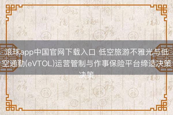 滚球app中国官网下载入口 低空旅游不雅光与低空通勤(eVTOL)运营管制与作事保险平台缔造决策