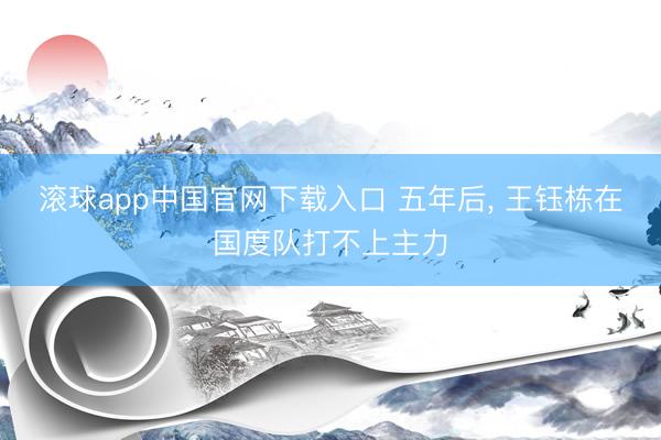 滚球app中国官网下载入口 五年后, 王钰栋在国度队打不上主力
